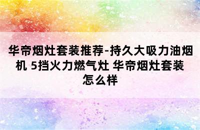 华帝烟灶套装推荐-持久大吸力油烟机+5挡火力燃气灶 华帝烟灶套装怎么样